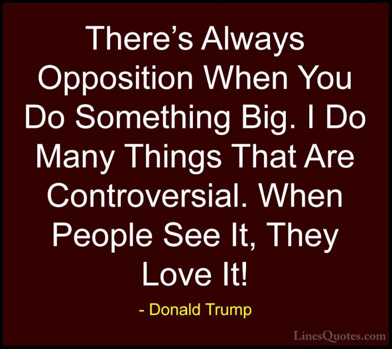Donald Trump Quotes (165) - There's Always Opposition When You Do... - QuotesThere's Always Opposition When You Do Something Big. I Do Many Things That Are Controversial. When People See It, They Love It!