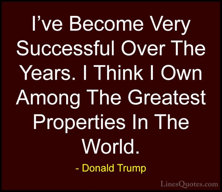 Donald Trump Quotes (166) - I've Become Very Successful Over The ... - QuotesI've Become Very Successful Over The Years. I Think I Own Among The Greatest Properties In The World.
