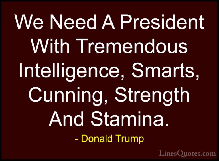 Donald Trump Quotes (169) - We Need A President With Tremendous I... - QuotesWe Need A President With Tremendous Intelligence, Smarts, Cunning, Strength And Stamina.