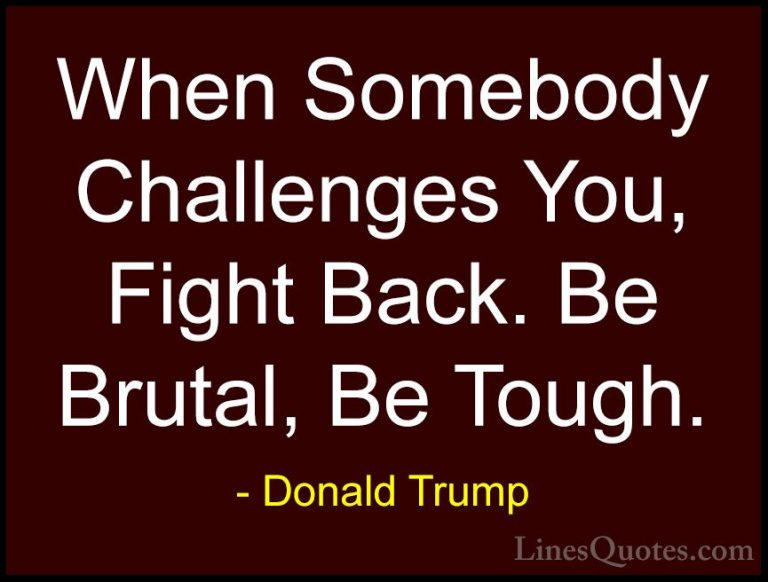 Donald Trump Quotes (17) - When Somebody Challenges You, Fight Ba... - QuotesWhen Somebody Challenges You, Fight Back. Be Brutal, Be Tough.