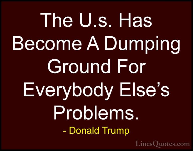 Donald Trump Quotes (170) - The U.s. Has Become A Dumping Ground ... - QuotesThe U.s. Has Become A Dumping Ground For Everybody Else's Problems.
