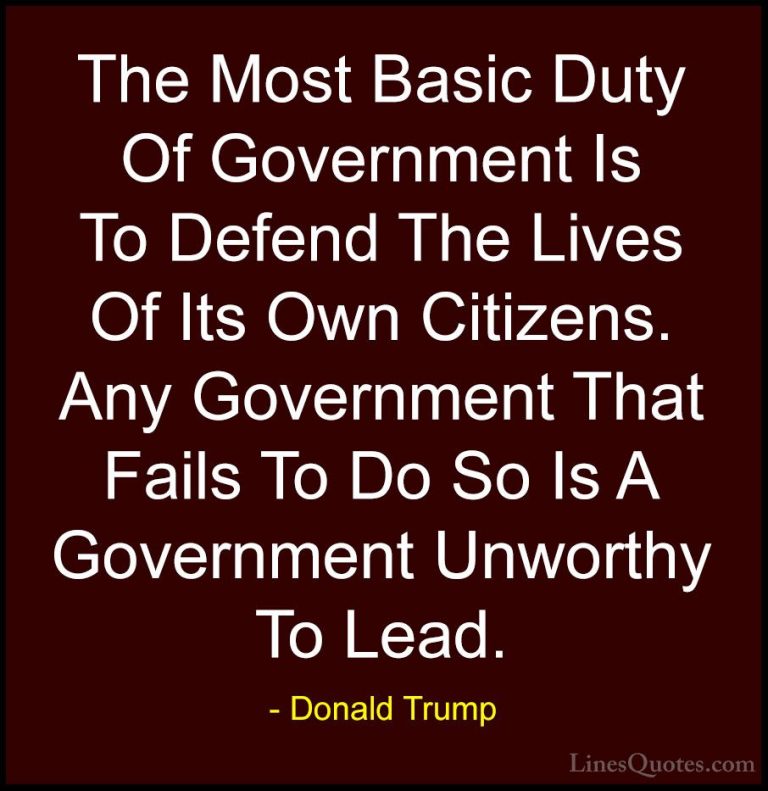 Donald Trump Quotes (175) - The Most Basic Duty Of Government Is ... - QuotesThe Most Basic Duty Of Government Is To Defend The Lives Of Its Own Citizens. Any Government That Fails To Do So Is A Government Unworthy To Lead.
