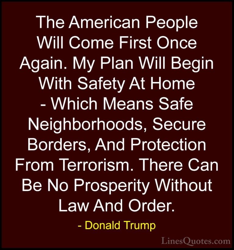 Donald Trump Quotes (178) - The American People Will Come First O... - QuotesThe American People Will Come First Once Again. My Plan Will Begin With Safety At Home - Which Means Safe Neighborhoods, Secure Borders, And Protection From Terrorism. There Can Be No Prosperity Without Law And Order.