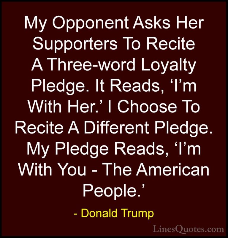 Donald Trump Quotes (182) - My Opponent Asks Her Supporters To Re... - QuotesMy Opponent Asks Her Supporters To Recite A Three-word Loyalty Pledge. It Reads, 'I'm With Her.' I Choose To Recite A Different Pledge. My Pledge Reads, 'I'm With You - The American People.'