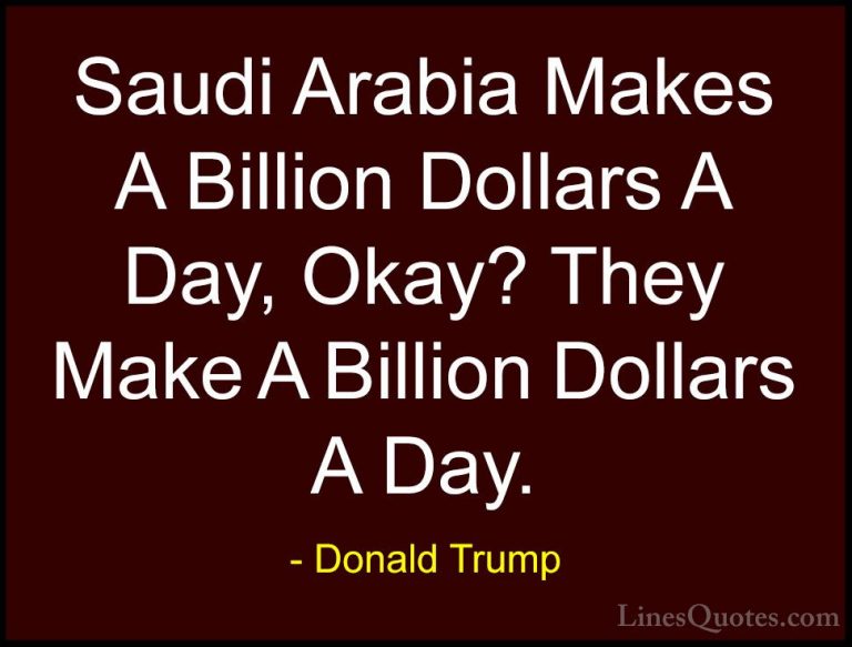 Donald Trump Quotes (187) - Saudi Arabia Makes A Billion Dollars ... - QuotesSaudi Arabia Makes A Billion Dollars A Day, Okay? They Make A Billion Dollars A Day.