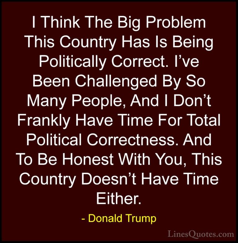 Donald Trump Quotes (19) - I Think The Big Problem This Country H... - QuotesI Think The Big Problem This Country Has Is Being Politically Correct. I've Been Challenged By So Many People, And I Don't Frankly Have Time For Total Political Correctness. And To Be Honest With You, This Country Doesn't Have Time Either.