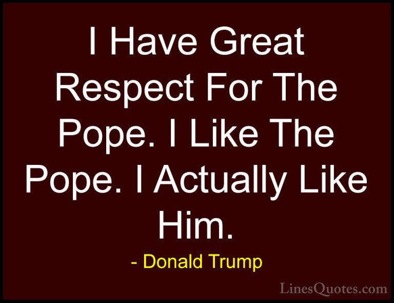 Donald Trump Quotes (190) - I Have Great Respect For The Pope. I ... - QuotesI Have Great Respect For The Pope. I Like The Pope. I Actually Like Him.
