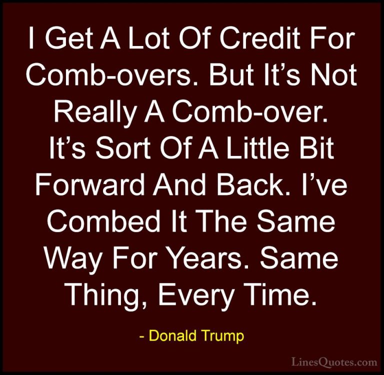 Donald Trump Quotes (194) - I Get A Lot Of Credit For Comb-overs.... - QuotesI Get A Lot Of Credit For Comb-overs. But It's Not Really A Comb-over. It's Sort Of A Little Bit Forward And Back. I've Combed It The Same Way For Years. Same Thing, Every Time.