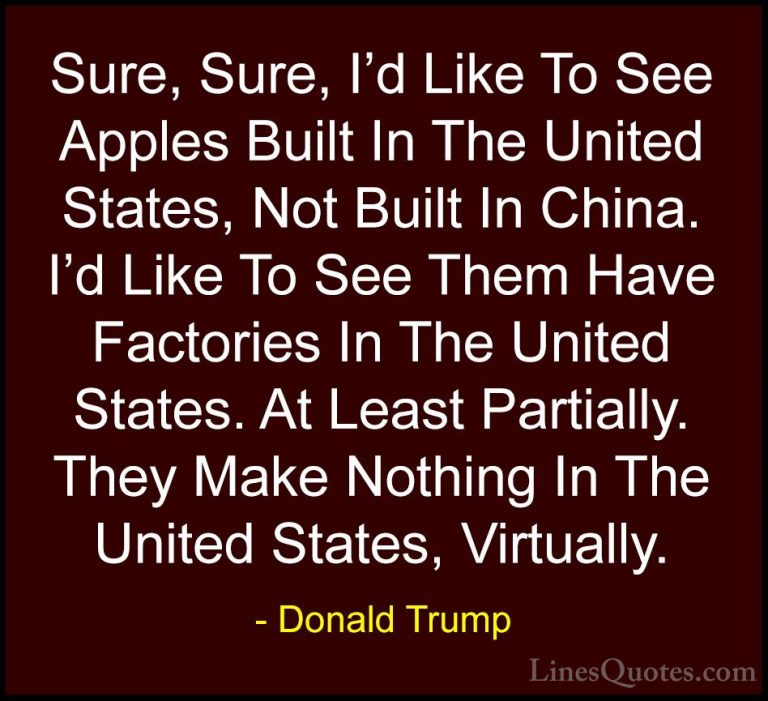 Donald Trump Quotes (196) - Sure, Sure, I'd Like To See Apples Bu... - QuotesSure, Sure, I'd Like To See Apples Built In The United States, Not Built In China. I'd Like To See Them Have Factories In The United States. At Least Partially. They Make Nothing In The United States, Virtually.