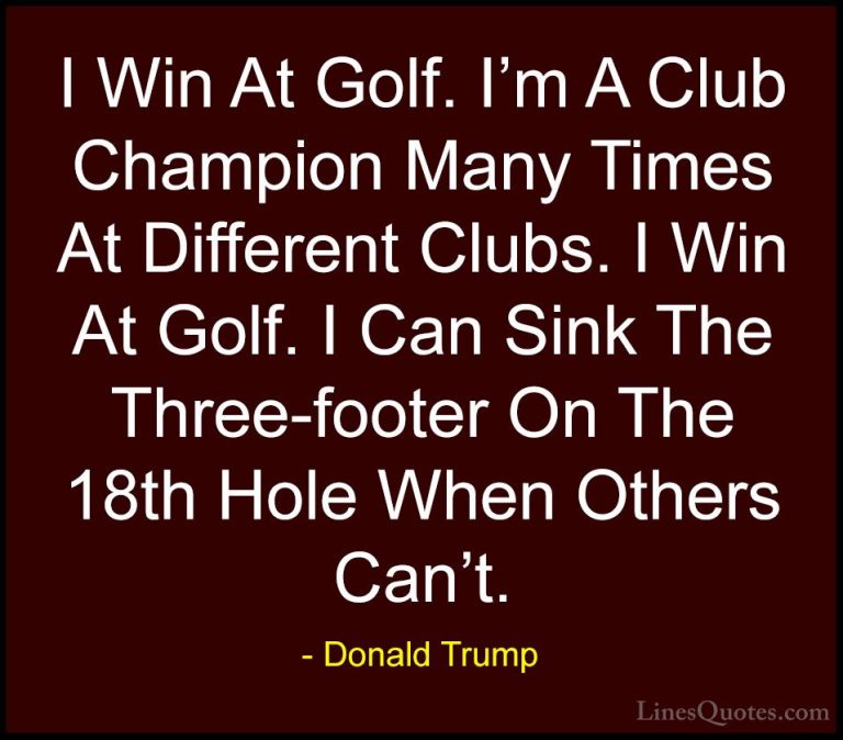 Donald Trump Quotes (197) - I Win At Golf. I'm A Club Champion Ma... - QuotesI Win At Golf. I'm A Club Champion Many Times At Different Clubs. I Win At Golf. I Can Sink The Three-footer On The 18th Hole When Others Can't.