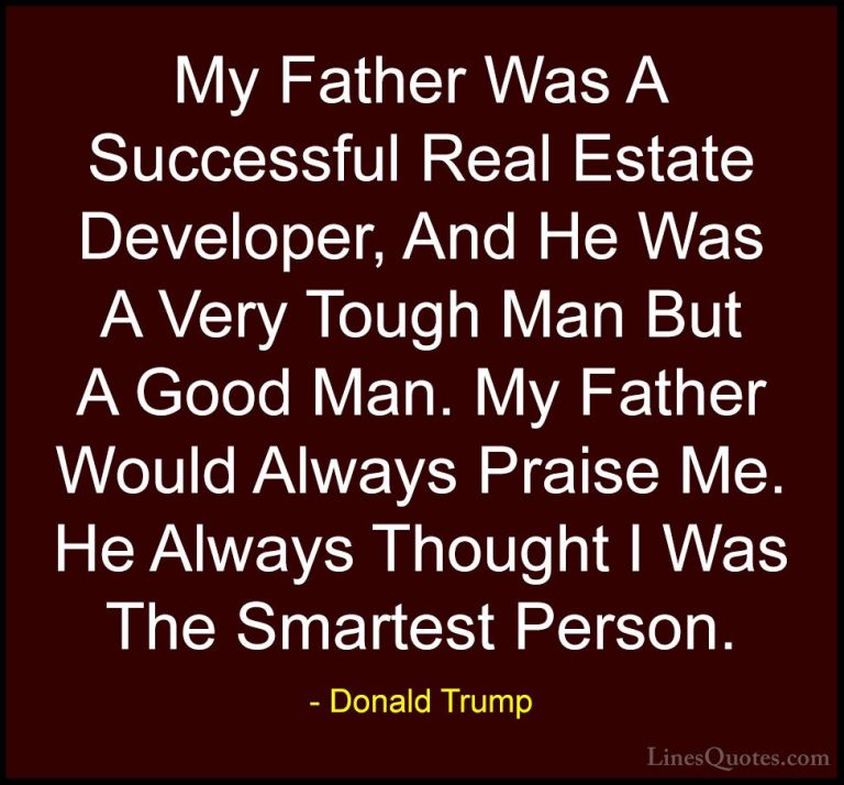 Donald Trump Quotes (198) - My Father Was A Successful Real Estat... - QuotesMy Father Was A Successful Real Estate Developer, And He Was A Very Tough Man But A Good Man. My Father Would Always Praise Me. He Always Thought I Was The Smartest Person.