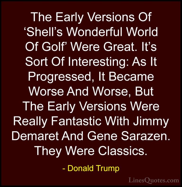 Donald Trump Quotes (205) - The Early Versions Of 'Shell's Wonder... - QuotesThe Early Versions Of 'Shell's Wonderful World Of Golf' Were Great. It's Sort Of Interesting: As It Progressed, It Became Worse And Worse, But The Early Versions Were Really Fantastic With Jimmy Demaret And Gene Sarazen. They Were Classics.