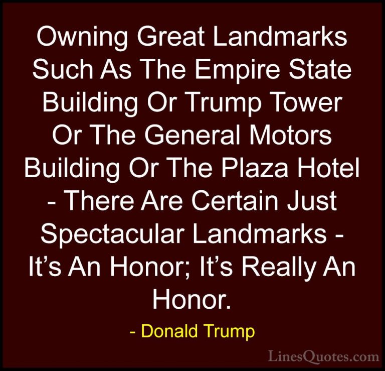 Donald Trump Quotes (206) - Owning Great Landmarks Such As The Em... - QuotesOwning Great Landmarks Such As The Empire State Building Or Trump Tower Or The General Motors Building Or The Plaza Hotel - There Are Certain Just Spectacular Landmarks - It's An Honor; It's Really An Honor.