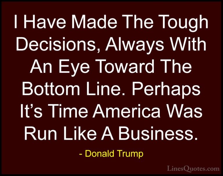Donald Trump Quotes (21) - I Have Made The Tough Decisions, Alway... - QuotesI Have Made The Tough Decisions, Always With An Eye Toward The Bottom Line. Perhaps It's Time America Was Run Like A Business.