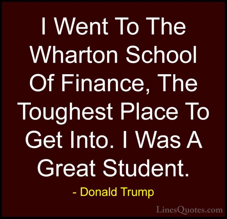 Donald Trump Quotes (215) - I Went To The Wharton School Of Finan... - QuotesI Went To The Wharton School Of Finance, The Toughest Place To Get Into. I Was A Great Student.