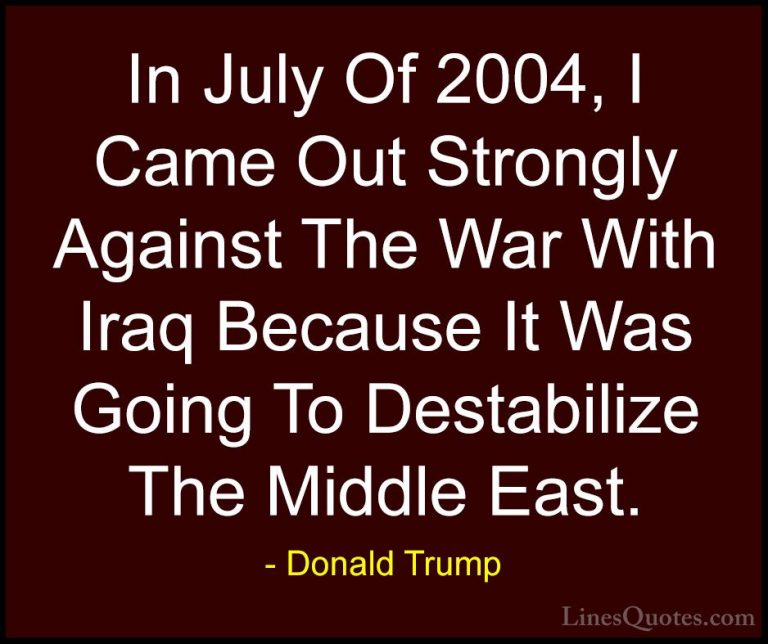 Donald Trump Quotes (218) - In July Of 2004, I Came Out Strongly ... - QuotesIn July Of 2004, I Came Out Strongly Against The War With Iraq Because It Was Going To Destabilize The Middle East.