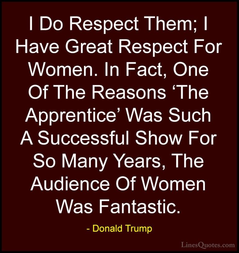 Donald Trump Quotes (222) - I Do Respect Them; I Have Great Respe... - QuotesI Do Respect Them; I Have Great Respect For Women. In Fact, One Of The Reasons 'The Apprentice' Was Such A Successful Show For So Many Years, The Audience Of Women Was Fantastic.