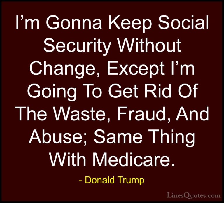 Donald Trump Quotes (223) - I'm Gonna Keep Social Security Withou... - QuotesI'm Gonna Keep Social Security Without Change, Except I'm Going To Get Rid Of The Waste, Fraud, And Abuse; Same Thing With Medicare.