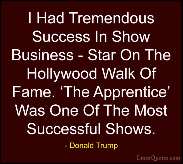 Donald Trump Quotes (224) - I Had Tremendous Success In Show Busi... - QuotesI Had Tremendous Success In Show Business - Star On The Hollywood Walk Of Fame. 'The Apprentice' Was One Of The Most Successful Shows.