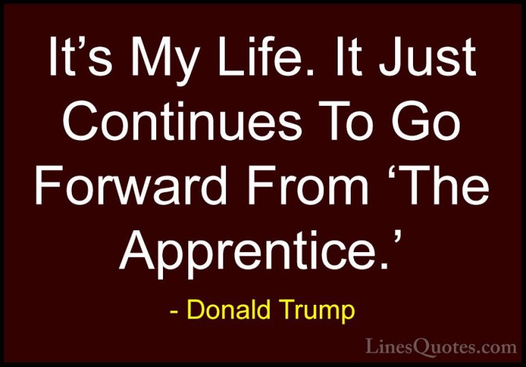 Donald Trump Quotes (230) - It's My Life. It Just Continues To Go... - QuotesIt's My Life. It Just Continues To Go Forward From 'The Apprentice.'