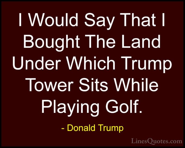 Donald Trump Quotes (231) - I Would Say That I Bought The Land Un... - QuotesI Would Say That I Bought The Land Under Which Trump Tower Sits While Playing Golf.