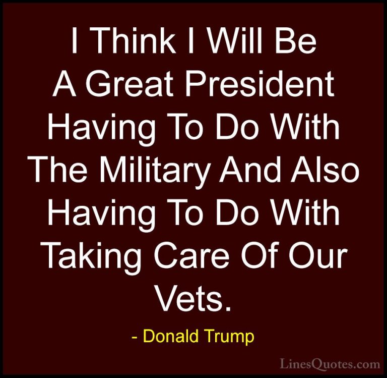 Donald Trump Quotes (233) - I Think I Will Be A Great President H... - QuotesI Think I Will Be A Great President Having To Do With The Military And Also Having To Do With Taking Care Of Our Vets.
