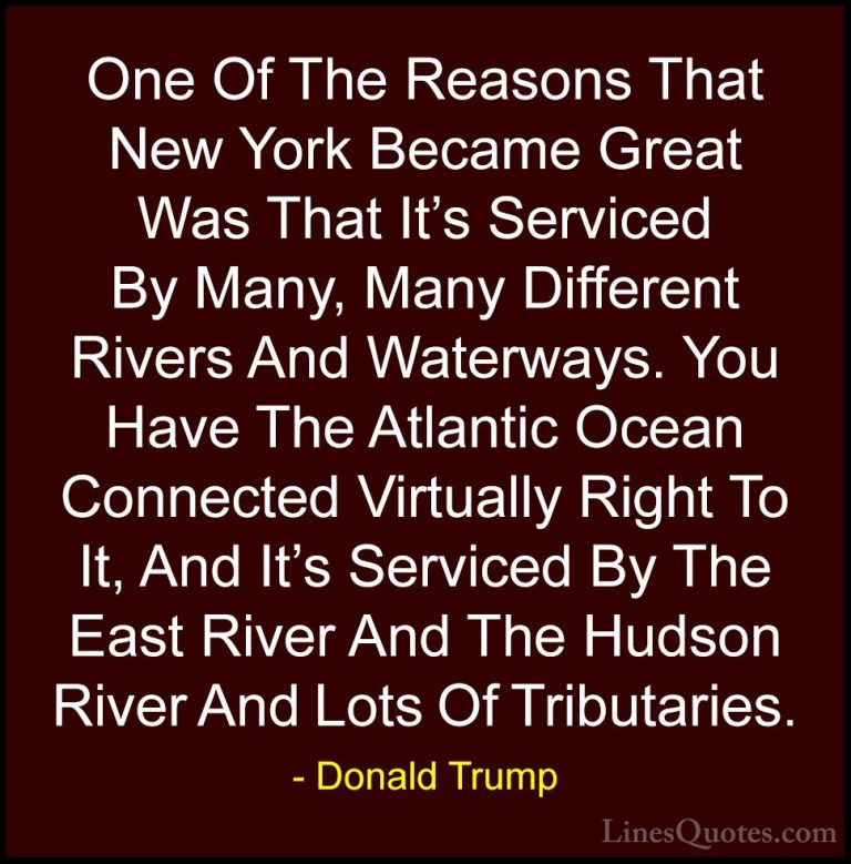 Donald Trump Quotes (236) - One Of The Reasons That New York Beca... - QuotesOne Of The Reasons That New York Became Great Was That It's Serviced By Many, Many Different Rivers And Waterways. You Have The Atlantic Ocean Connected Virtually Right To It, And It's Serviced By The East River And The Hudson River And Lots Of Tributaries.