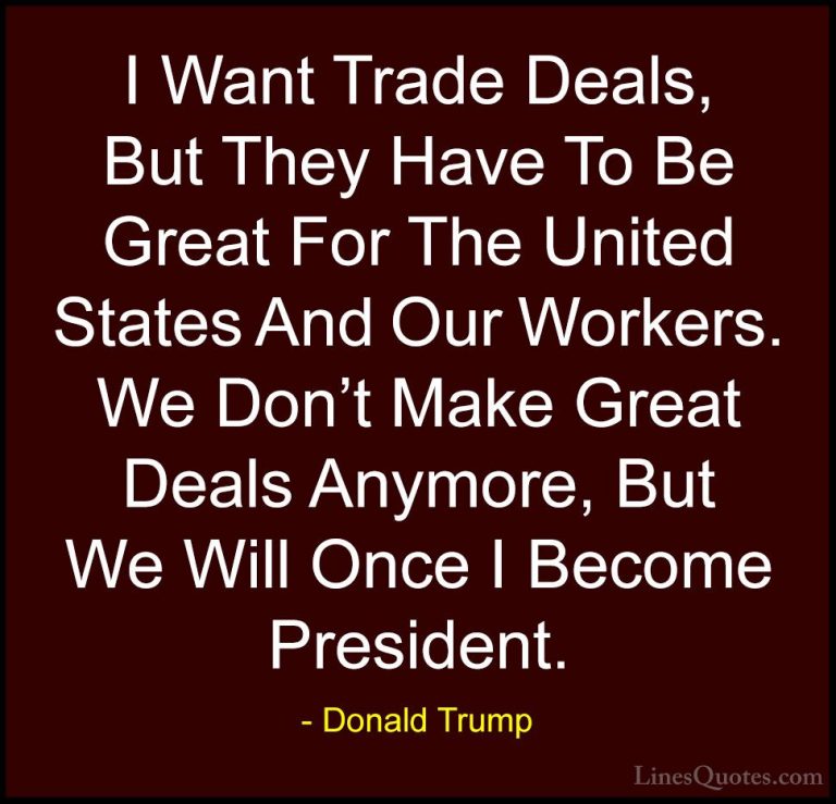 Donald Trump Quotes (239) - I Want Trade Deals, But They Have To ... - QuotesI Want Trade Deals, But They Have To Be Great For The United States And Our Workers. We Don't Make Great Deals Anymore, But We Will Once I Become President.