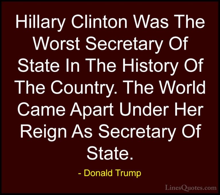 Donald Trump Quotes (25) - Hillary Clinton Was The Worst Secretar... - QuotesHillary Clinton Was The Worst Secretary Of State In The History Of The Country. The World Came Apart Under Her Reign As Secretary Of State.