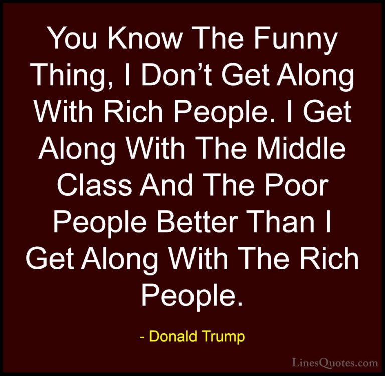 Donald Trump Quotes (30) - You Know The Funny Thing, I Don't Get ... - QuotesYou Know The Funny Thing, I Don't Get Along With Rich People. I Get Along With The Middle Class And The Poor People Better Than I Get Along With The Rich People.