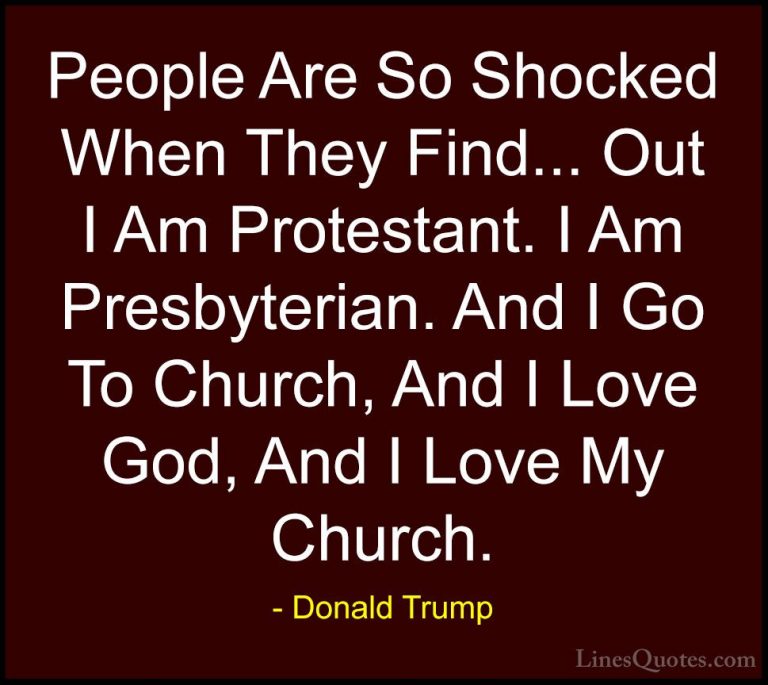 Donald Trump Quotes (31) - People Are So Shocked When They Find..... - QuotesPeople Are So Shocked When They Find... Out I Am Protestant. I Am Presbyterian. And I Go To Church, And I Love God, And I Love My Church.