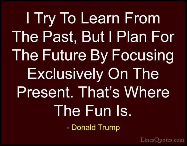 Donald Trump Quotes (38) - I Try To Learn From The Past, But I Pl... - QuotesI Try To Learn From The Past, But I Plan For The Future By Focusing Exclusively On The Present. That's Where The Fun Is.