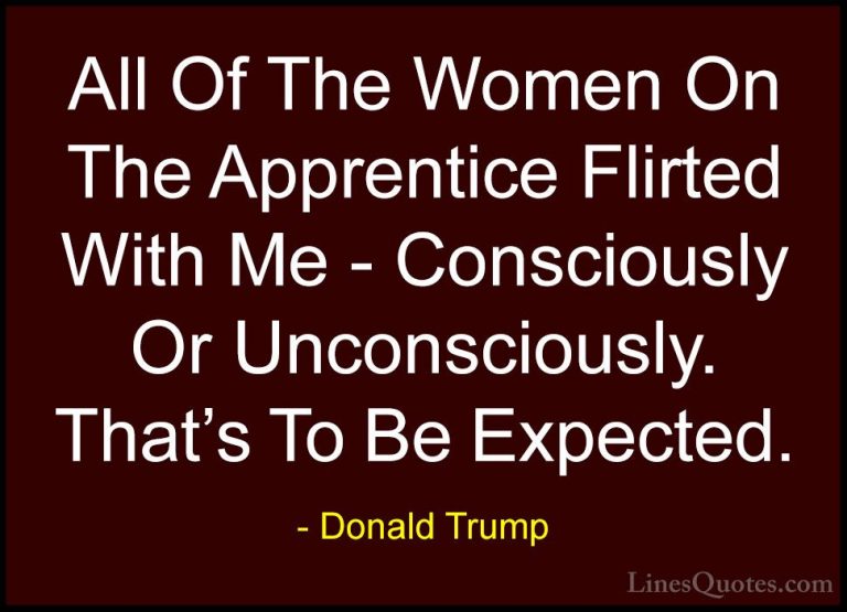 Donald Trump Quotes (39) - All Of The Women On The Apprentice Fli... - QuotesAll Of The Women On The Apprentice Flirted With Me - Consciously Or Unconsciously. That's To Be Expected.