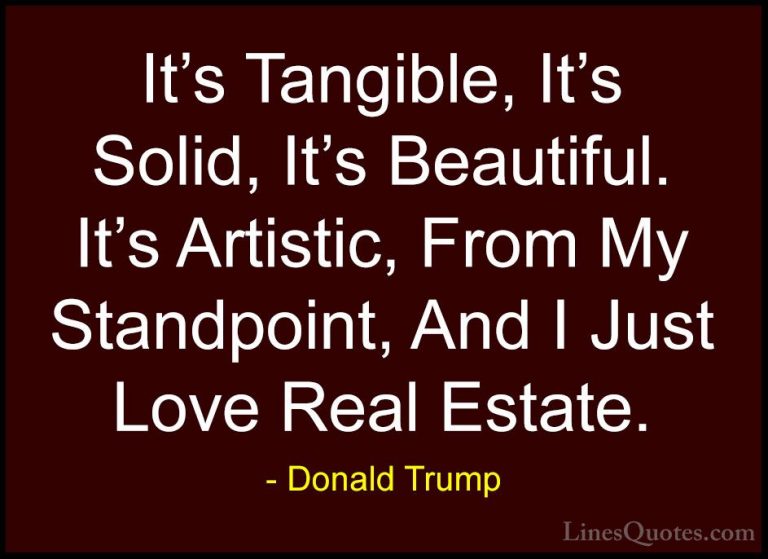 Donald Trump Quotes (41) - It's Tangible, It's Solid, It's Beauti... - QuotesIt's Tangible, It's Solid, It's Beautiful. It's Artistic, From My Standpoint, And I Just Love Real Estate.