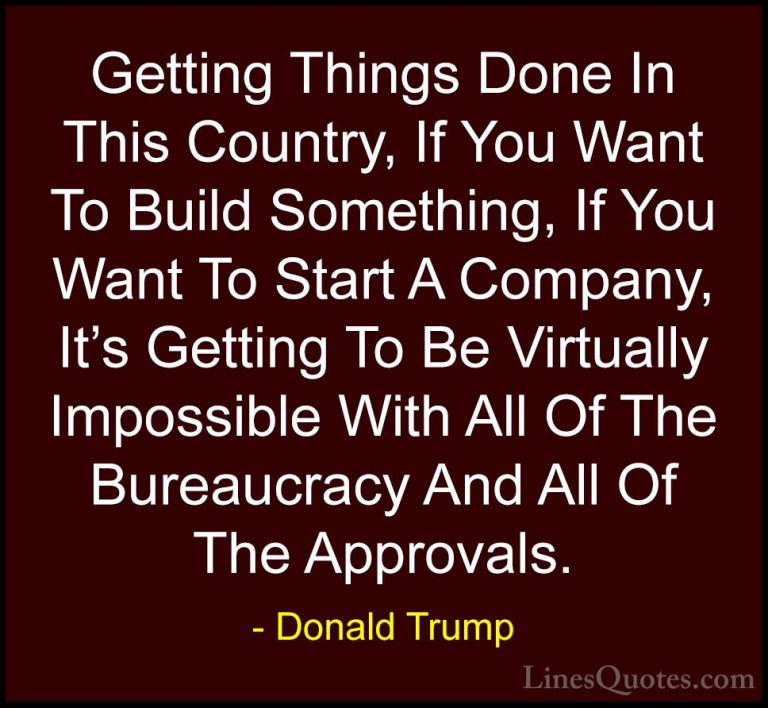 Donald Trump Quotes (43) - Getting Things Done In This Country, I... - QuotesGetting Things Done In This Country, If You Want To Build Something, If You Want To Start A Company, It's Getting To Be Virtually Impossible With All Of The Bureaucracy And All Of The Approvals.