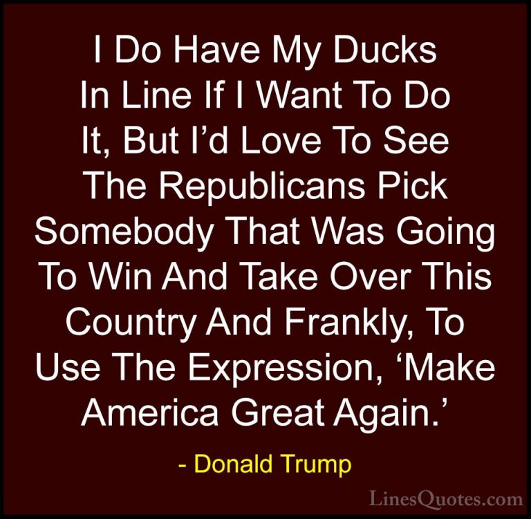 Donald Trump Quotes (44) - I Do Have My Ducks In Line If I Want T... - QuotesI Do Have My Ducks In Line If I Want To Do It, But I'd Love To See The Republicans Pick Somebody That Was Going To Win And Take Over This Country And Frankly, To Use The Expression, 'Make America Great Again.'