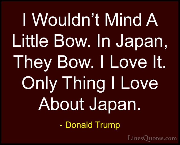 Donald Trump Quotes (47) - I Wouldn't Mind A Little Bow. In Japan... - QuotesI Wouldn't Mind A Little Bow. In Japan, They Bow. I Love It. Only Thing I Love About Japan.