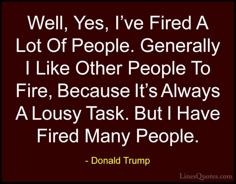 Donald Trump Quotes (49) - Well, Yes, I've Fired A Lot Of People.... - QuotesWell, Yes, I've Fired A Lot Of People. Generally I Like Other People To Fire, Because It's Always A Lousy Task. But I Have Fired Many People.