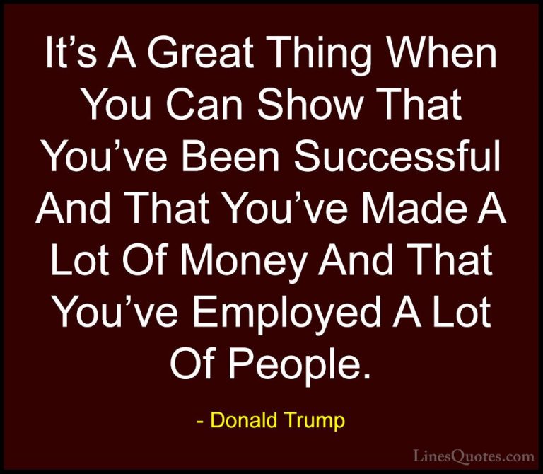 Donald Trump Quotes (52) - It's A Great Thing When You Can Show T... - QuotesIt's A Great Thing When You Can Show That You've Been Successful And That You've Made A Lot Of Money And That You've Employed A Lot Of People.