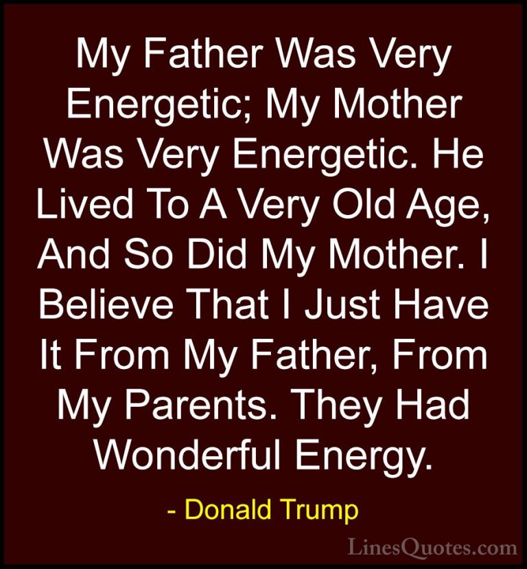 Donald Trump Quotes (54) - My Father Was Very Energetic; My Mothe... - QuotesMy Father Was Very Energetic; My Mother Was Very Energetic. He Lived To A Very Old Age, And So Did My Mother. I Believe That I Just Have It From My Father, From My Parents. They Had Wonderful Energy.