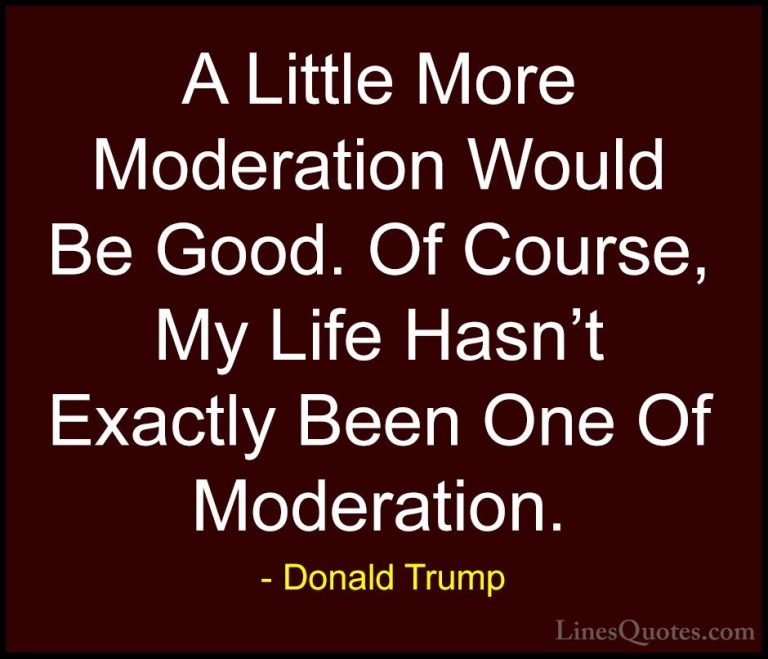 Donald Trump Quotes (57) - A Little More Moderation Would Be Good... - QuotesA Little More Moderation Would Be Good. Of Course, My Life Hasn't Exactly Been One Of Moderation.