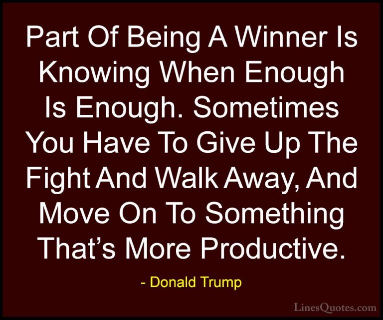 Donald Trump Quotes (60) - Part Of Being A Winner Is Knowing When... - QuotesPart Of Being A Winner Is Knowing When Enough Is Enough. Sometimes You Have To Give Up The Fight And Walk Away, And Move On To Something That's More Productive.