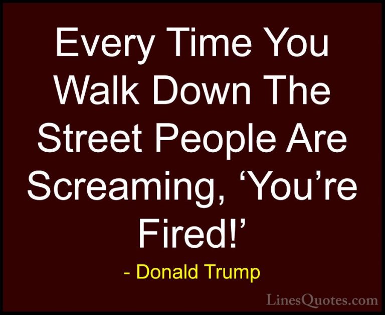 Donald Trump Quotes (61) - Every Time You Walk Down The Street Pe... - QuotesEvery Time You Walk Down The Street People Are Screaming, 'You're Fired!'