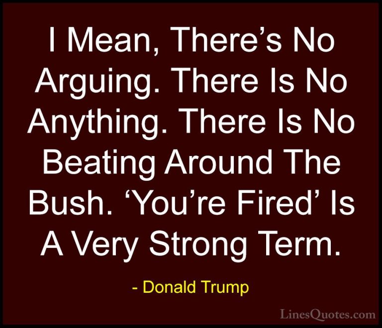 Donald Trump Quotes (63) - I Mean, There's No Arguing. There Is N... - QuotesI Mean, There's No Arguing. There Is No Anything. There Is No Beating Around The Bush. 'You're Fired' Is A Very Strong Term.