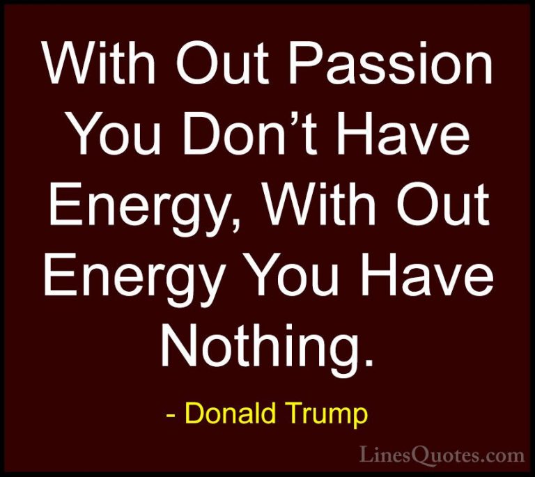 Donald Trump Quotes (7) - With Out Passion You Don't Have Energy,... - QuotesWith Out Passion You Don't Have Energy, With Out Energy You Have Nothing.