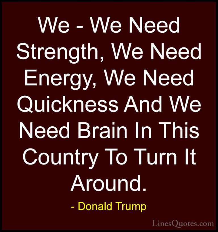 Donald Trump Quotes (73) - We - We Need Strength, We Need Energy,... - QuotesWe - We Need Strength, We Need Energy, We Need Quickness And We Need Brain In This Country To Turn It Around.