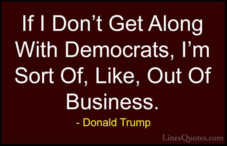 Donald Trump Quotes (75) - If I Don't Get Along With Democrats, I... - QuotesIf I Don't Get Along With Democrats, I'm Sort Of, Like, Out Of Business.