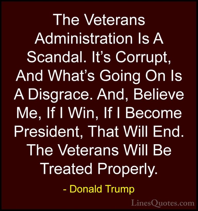Donald Trump Quotes (78) - The Veterans Administration Is A Scand... - QuotesThe Veterans Administration Is A Scandal. It's Corrupt, And What's Going On Is A Disgrace. And, Believe Me, If I Win, If I Become President, That Will End. The Veterans Will Be Treated Properly.