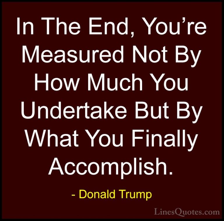 Donald Trump Quotes (8) - In The End, You're Measured Not By How ... - QuotesIn The End, You're Measured Not By How Much You Undertake But By What You Finally Accomplish.