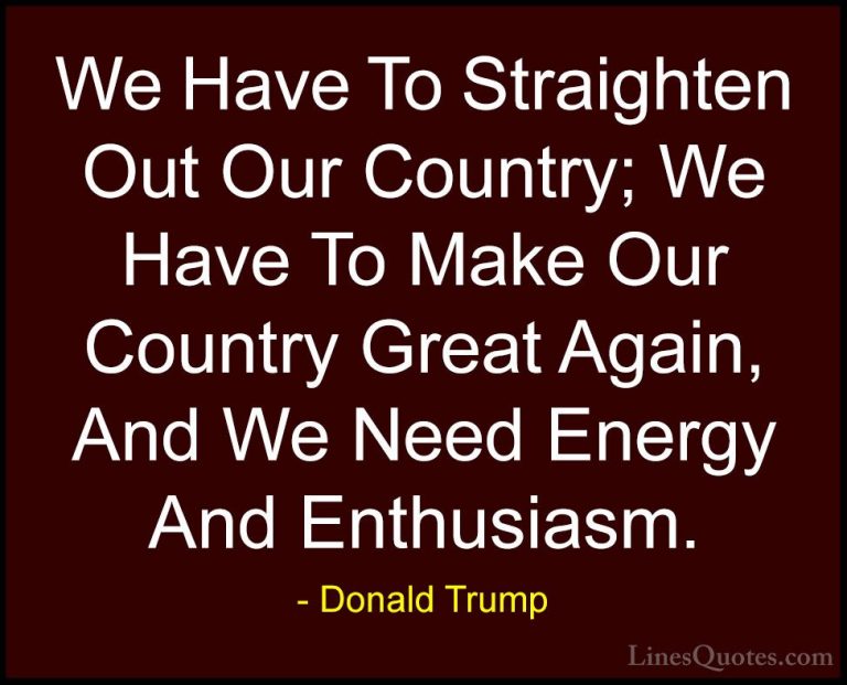 Donald Trump Quotes (80) - We Have To Straighten Out Our Country;... - QuotesWe Have To Straighten Out Our Country; We Have To Make Our Country Great Again, And We Need Energy And Enthusiasm.